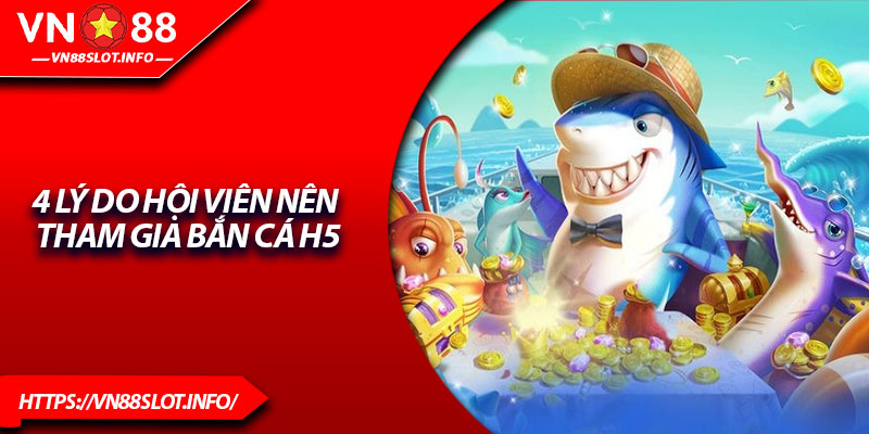 4 lý do hội viên nên tham gia Bắn cá H5