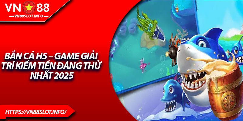 Bắn Cá H5 – Game Giải Trí Kiếm Tiền Đáng Thử Nhất 2025