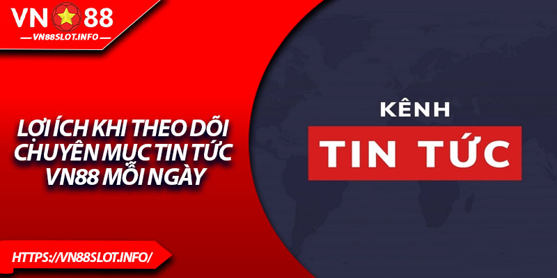 Lợi ích khi theo dõi chuyên mục tin tức VN88 mỗi ngày
