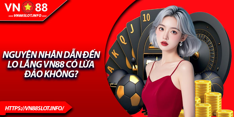 Nguyên nhân dẫn đến lo lắng VN88 có lừa đảo không?