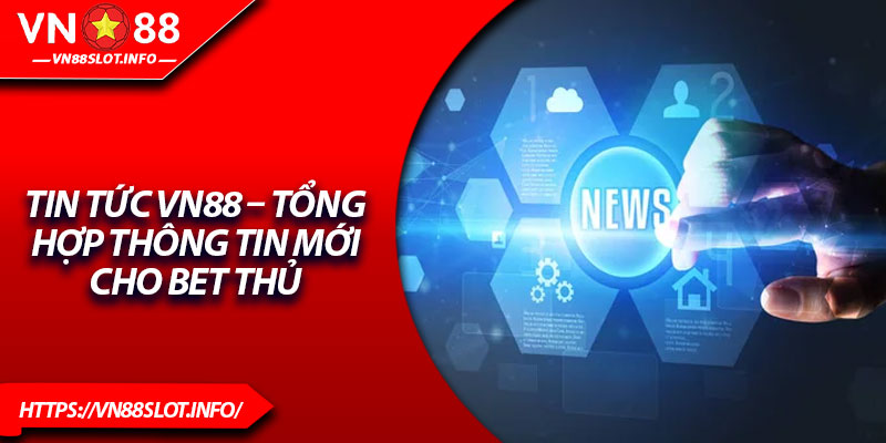 Tin Tức VN88 – Tổng Hợp Thông Tin Mới Cho Bet Thủ 